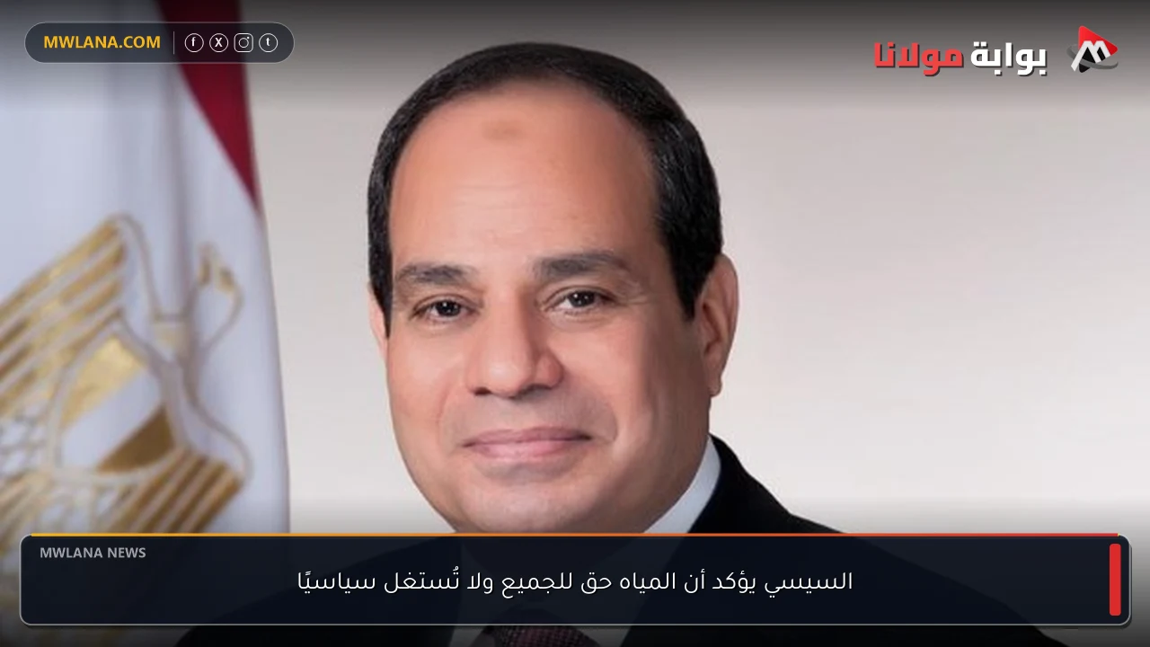 السيسي يؤكد أن المياه حق للجميع ولا تُستغل سياسيًا