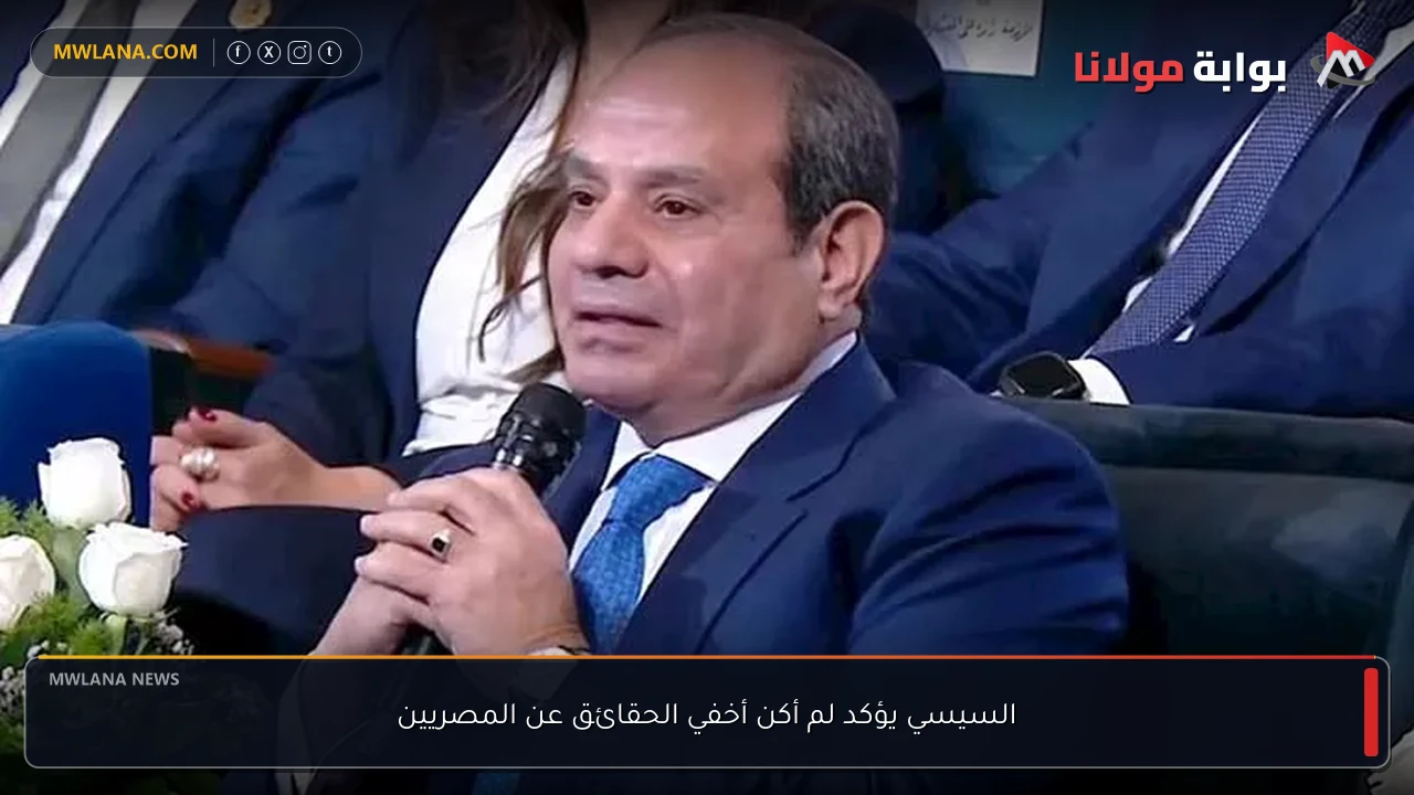 السيسي يؤكد لم أكن أخفي الحقائق عن المصريين