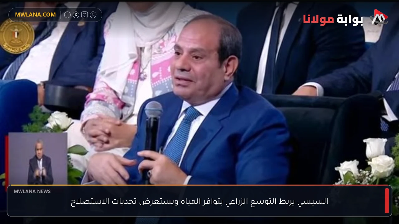 السيسي يربط التوسع الزراعي بتوافر المياه ويستعرض تحديات الاستصلاح