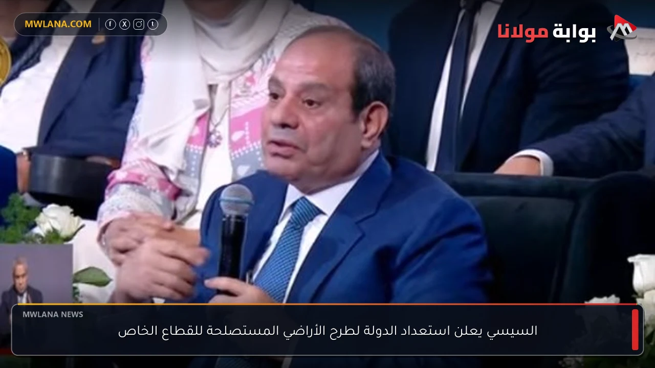 السيسي يعلن استعداد الدولة لطرح الأراضي المستصلحة للقطاع الخاص