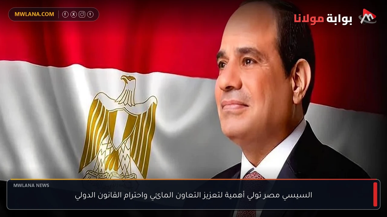 السيسي مصر تولي أهمية لتعزيز التعاون المائي واحترام القانون الدولي