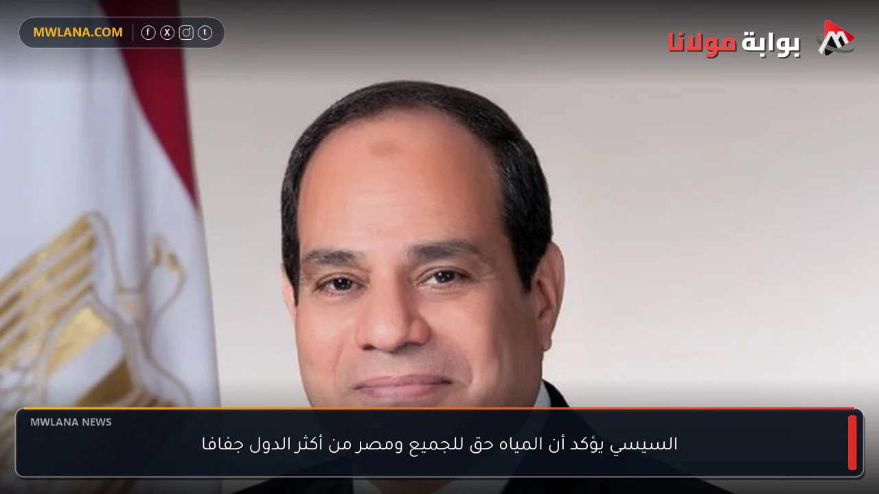 السيسي يؤكد أن المياه حق للجميع ومصر من أكثر الدول جفافا