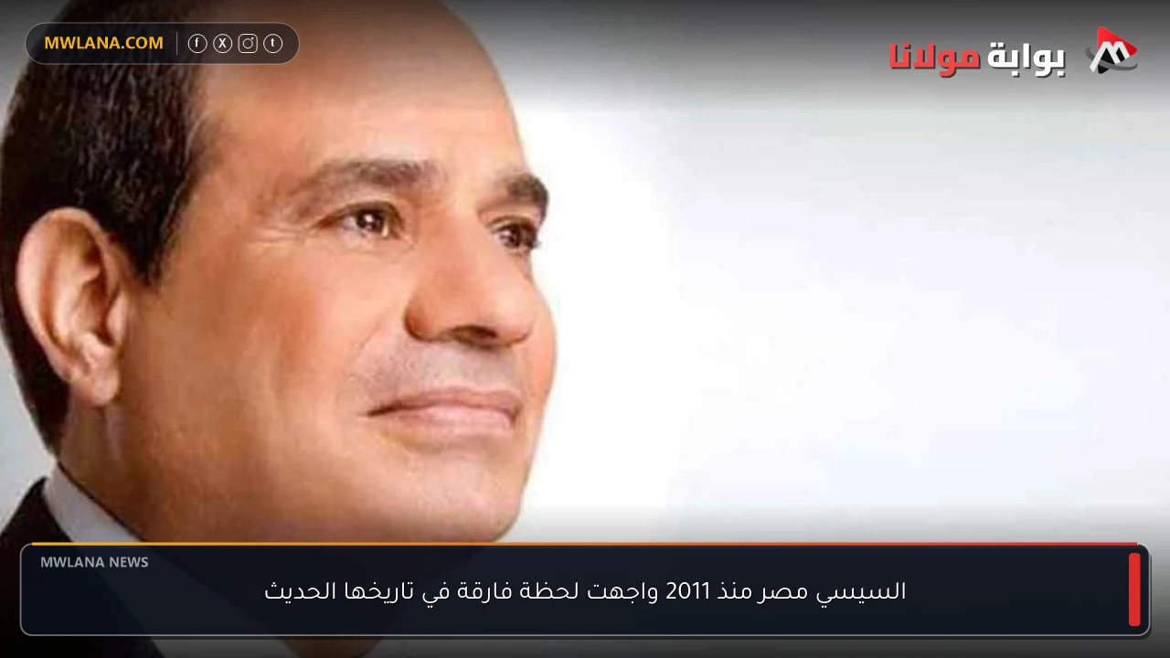 السيسي مصر منذ 2011 واجهت لحظة فارقة في تاريخها الحديث