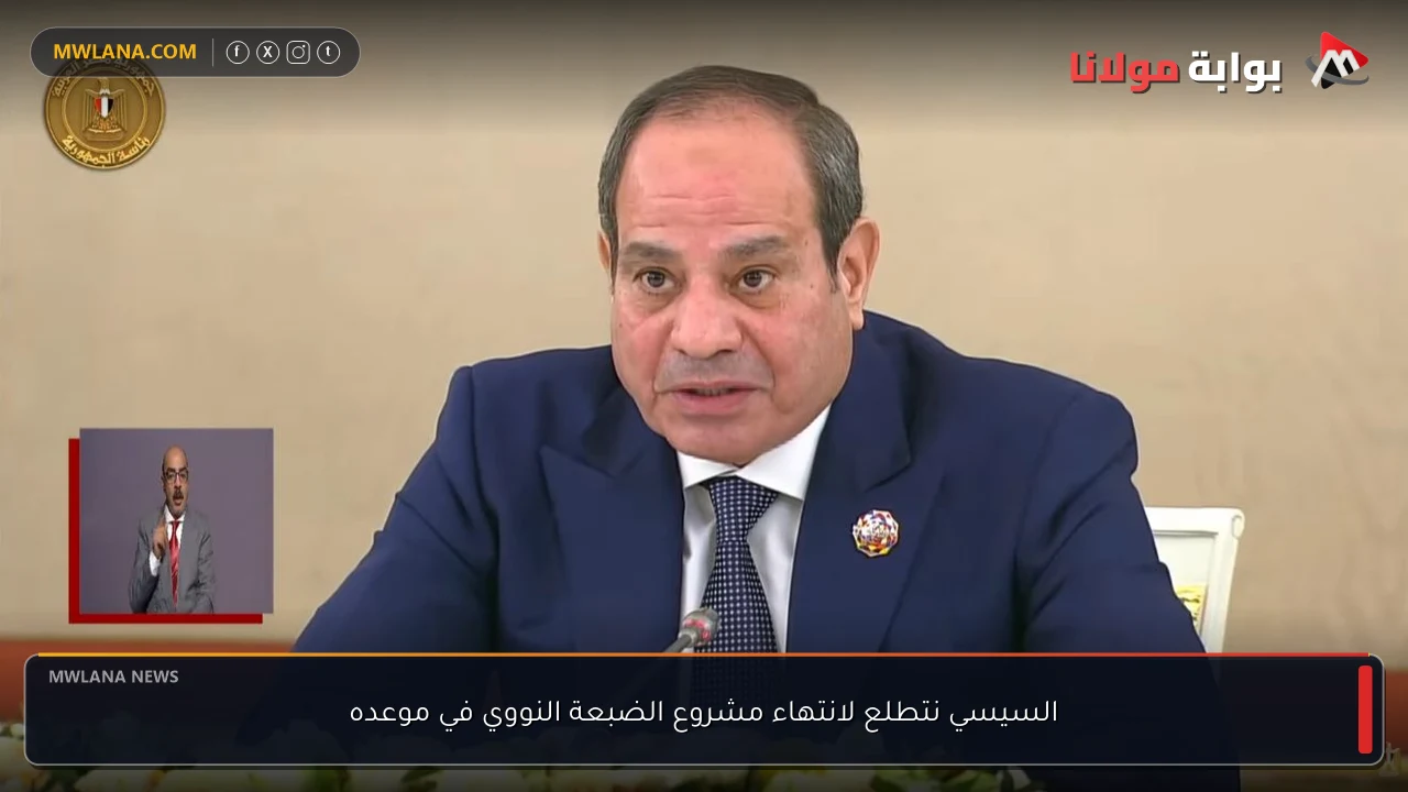 السيسي نتطلع لانتهاء مشروع الضبعة النووي في موعده