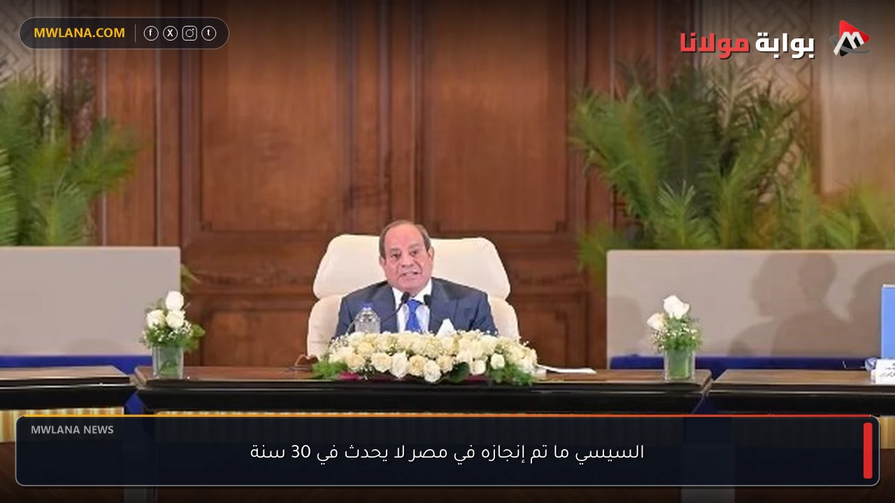 السيسي ما تم إنجازه في مصر لا يحدث في 30 سنة