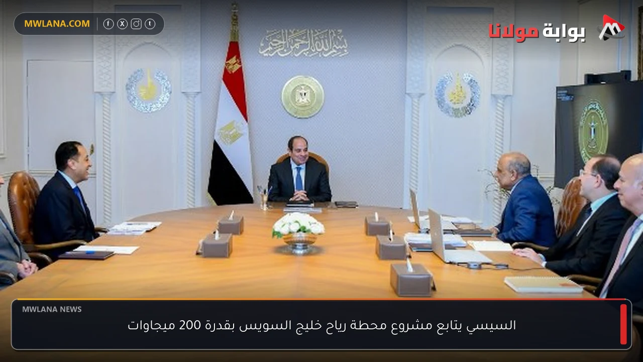 السيسي يتابع مشروع محطة رياح خليج السويس بقدرة 200 ميجاوات
