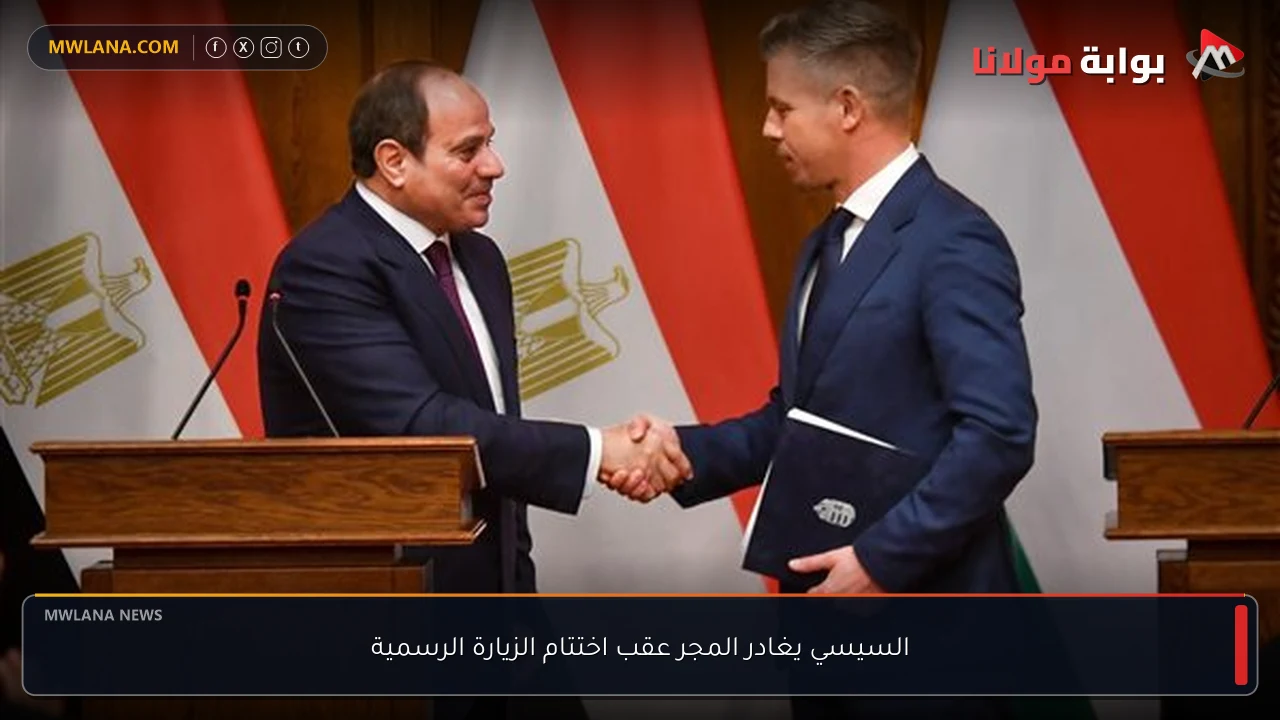 السيسي يغادر المجر عقب اختتام الزيارة الرسمية