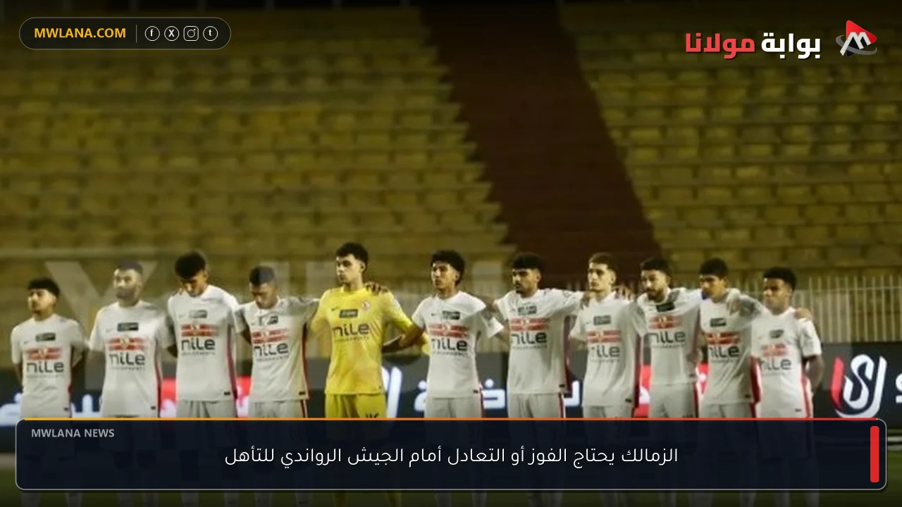 الزمالك يحتاج الفوز أو التعادل أمام الجيش الرواندي للتأهل
