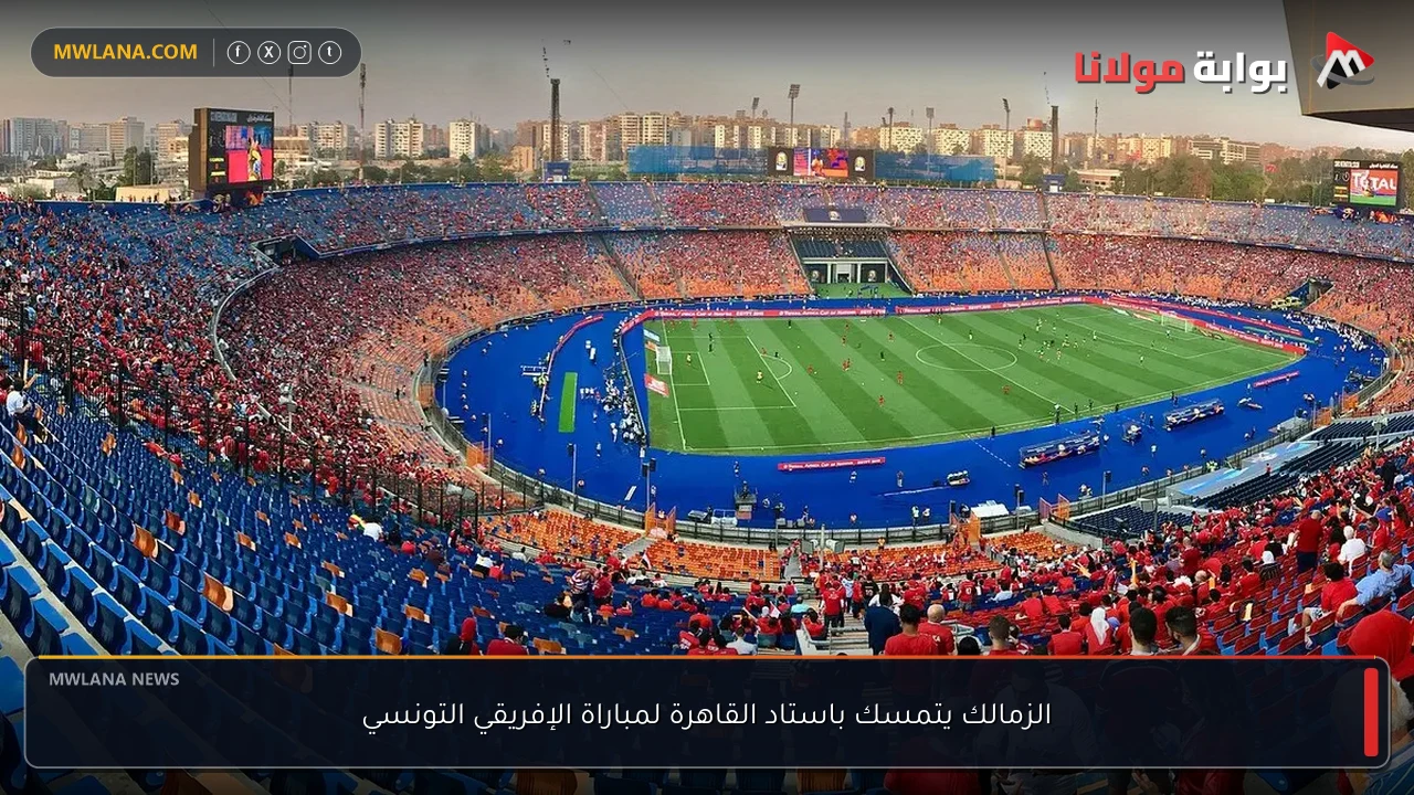 الزمالك يتمسك باستاد القاهرة لمباراة الإفريقي التونسي