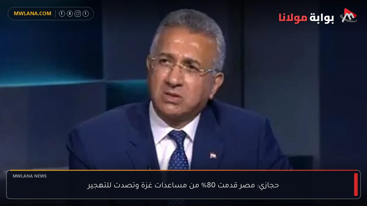 حجازي: مصر قدمت 80% من مساعدات غزة وتصدت للتهجير