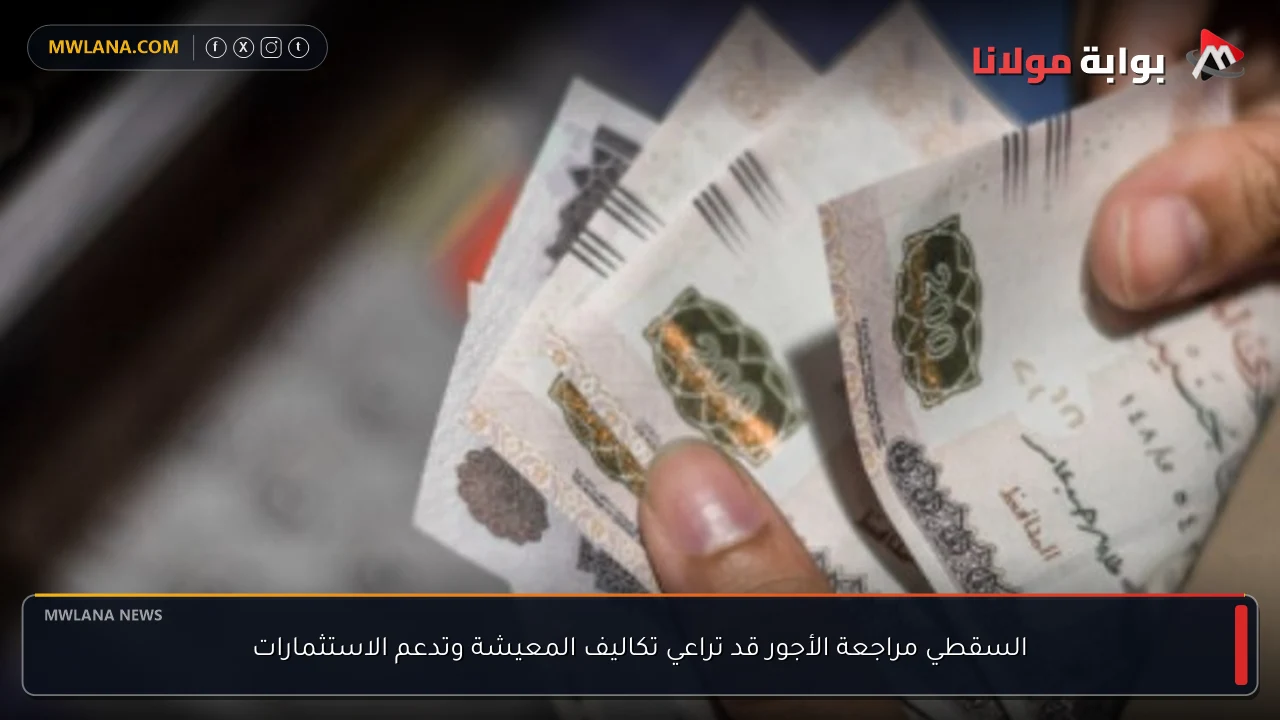 السقطي مراجعة الأجور قد تراعي تكاليف المعيشة وتدعم الاستثمارات