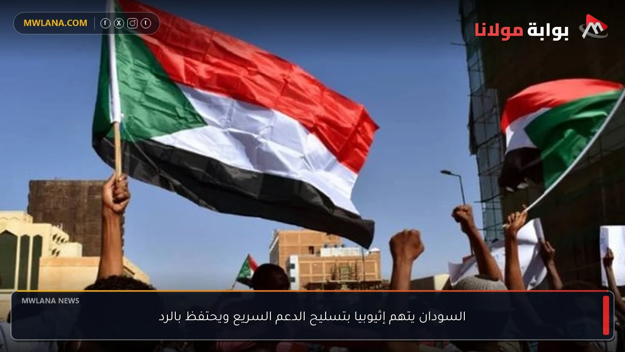 السودان يتهم إثيوبيا بتسليح الدعم السريع ويحتفظ بالرد
