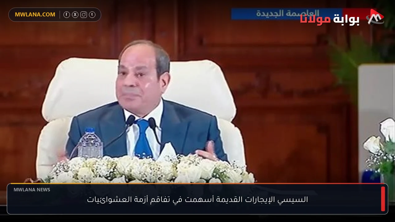 السيسي الإيجارات القديمة أسهمت في تفاقم أزمة العشوائيات
