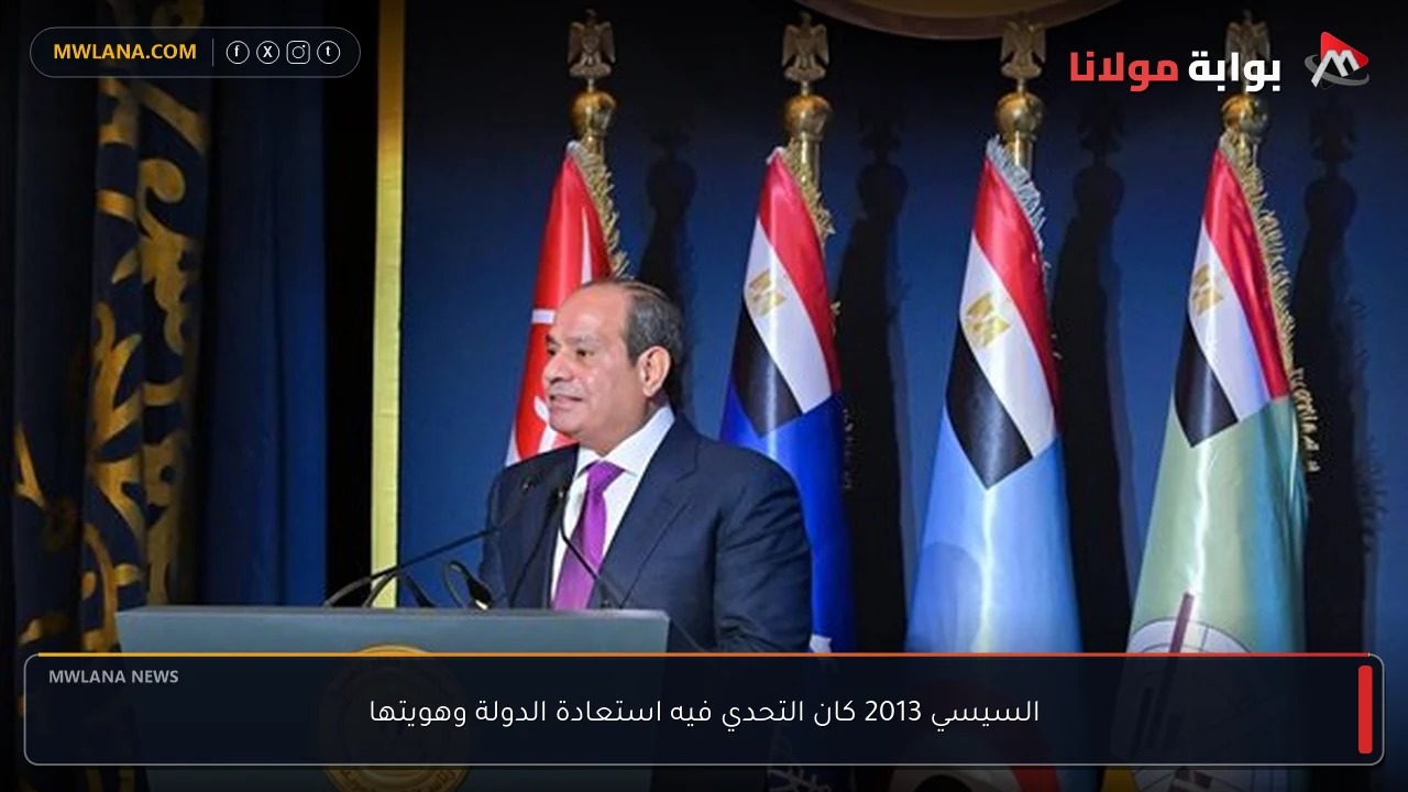السيسي 2013 كان التحدي فيه استعادة الدولة وهويتها
