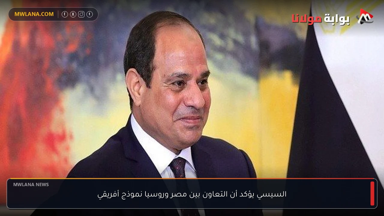 السيسي يؤكد أن التعاون بين مصر وروسيا نموذج أفريقي