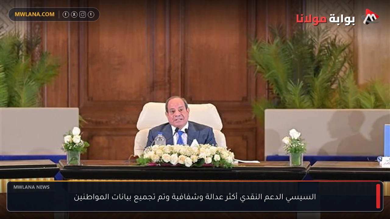 السيسي الدعم النقدي أكثر عدالة وشفافية وتم تجميع بيانات المواطنين