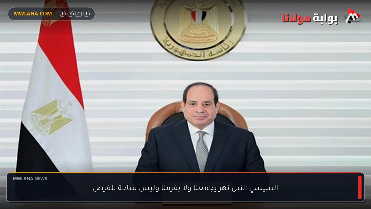 السيسي النيل نهر يجمعنا ولا يفرقنا وليس ساحة للفرض