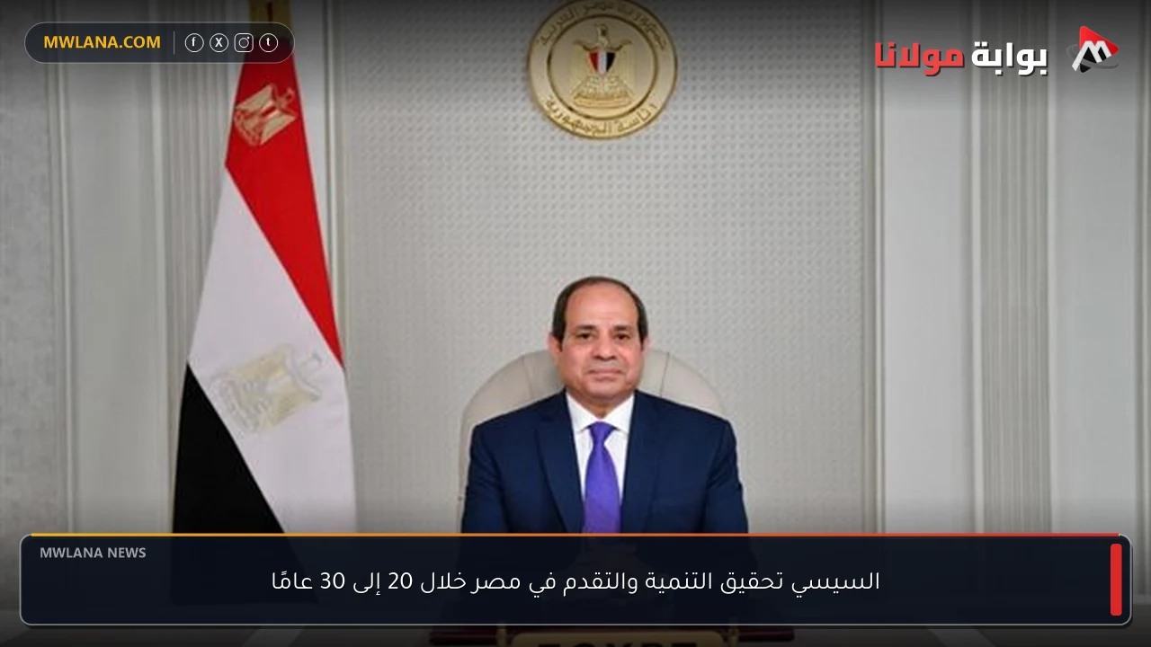 السيسي تحقيق التنمية والتقدم في مصر خلال 20 إلى 30 عامًا