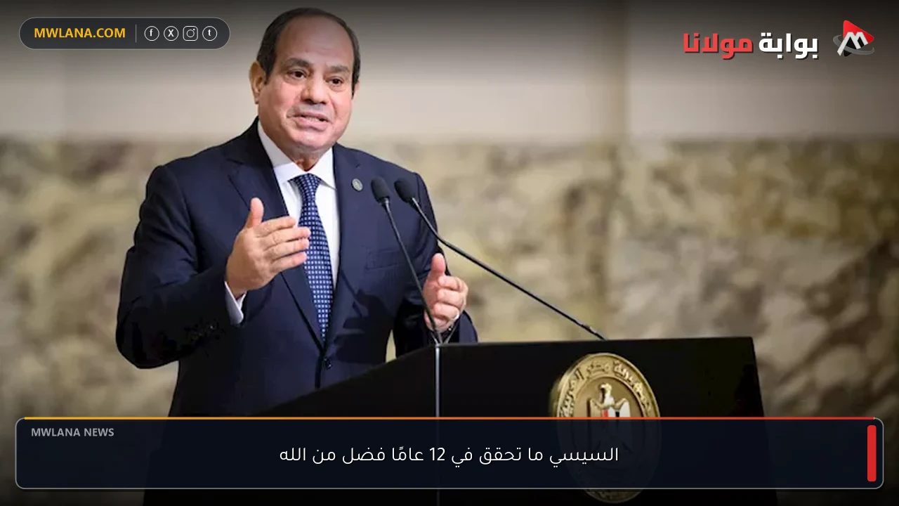 السيسي ما تحقق في 12 عامًا فضل من الله