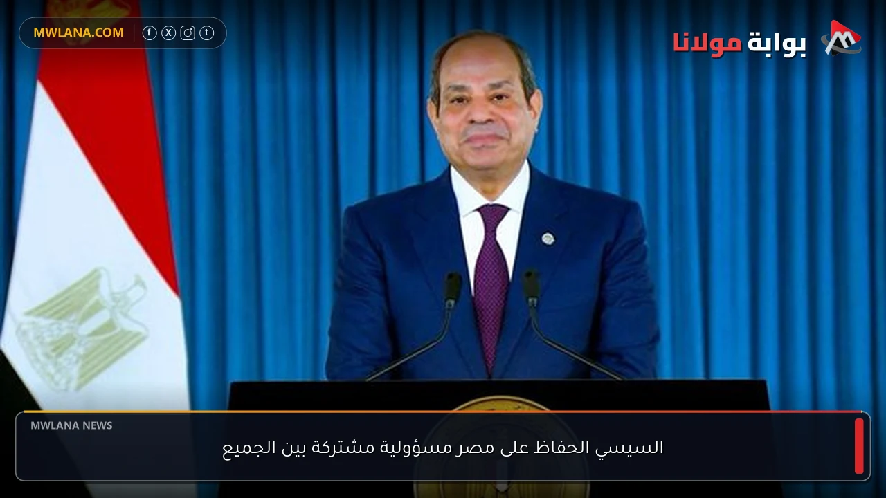 السيسي الحفاظ على مصر مسؤولية مشتركة بين الجميع