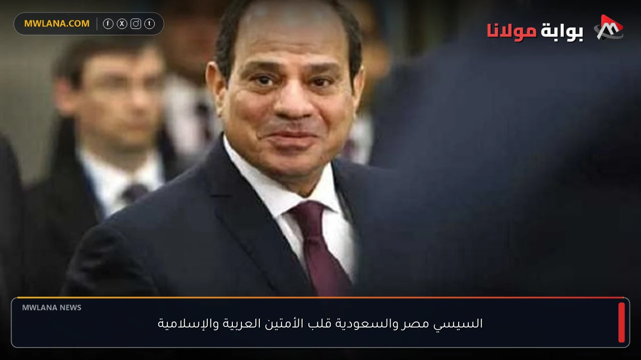 السيسي مصر والسعودية قلب الأمتين العربية والإسلامية