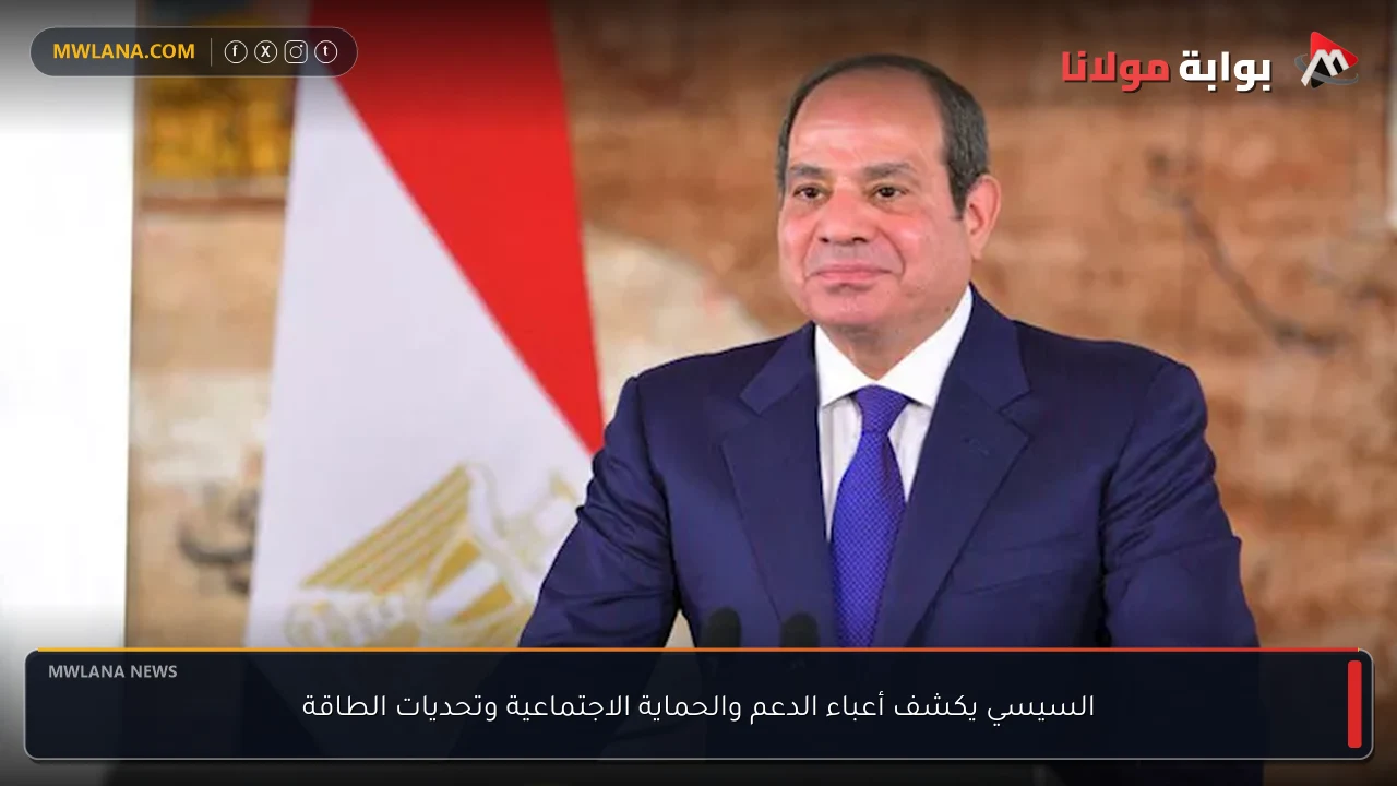 السيسي يكشف أعباء الدعم والحماية الاجتماعية وتحديات الطاقة