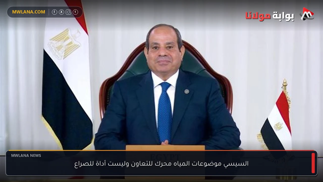 السيسي موضوعات المياه محرك للتعاون وليست أداة للصراع