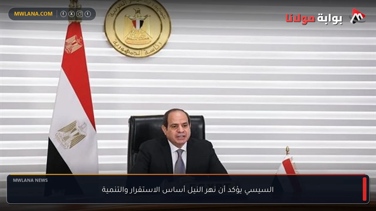 السيسي يؤكد أن نهر النيل أساس الاستقرار والتنمية