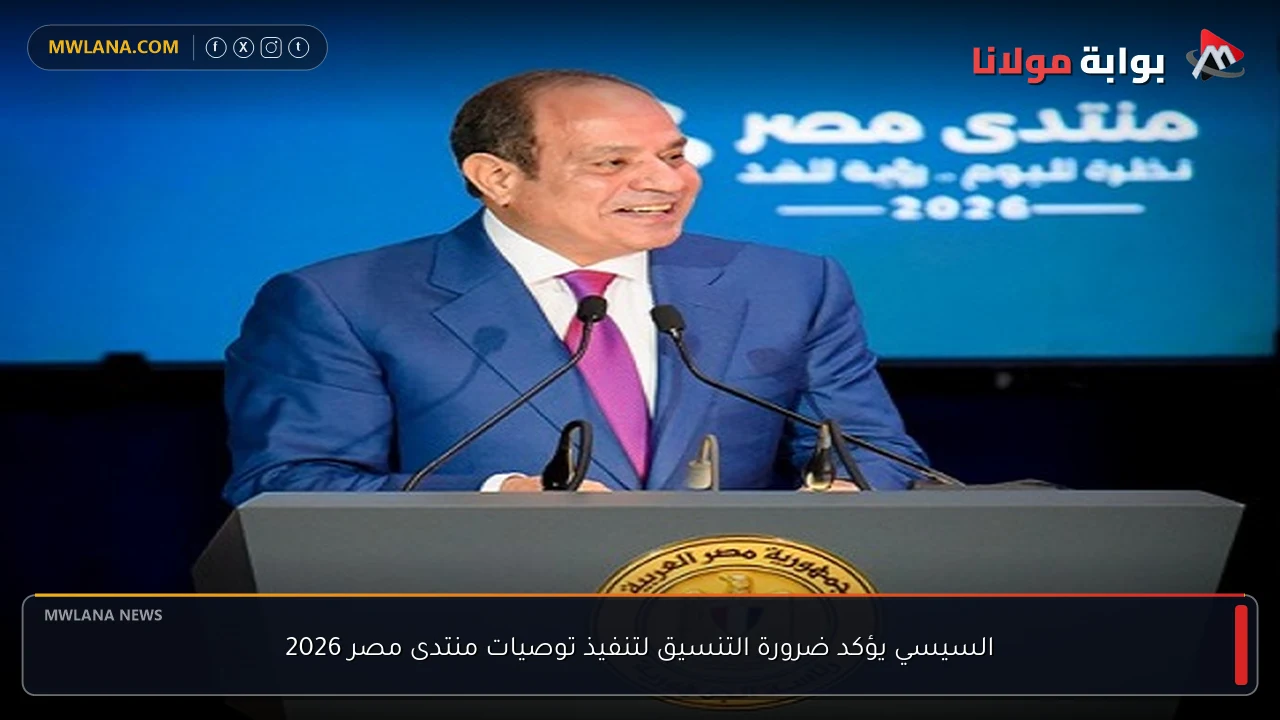 السيسي يؤكد ضرورة التنسيق لتنفيذ توصيات منتدى مصر 2026
