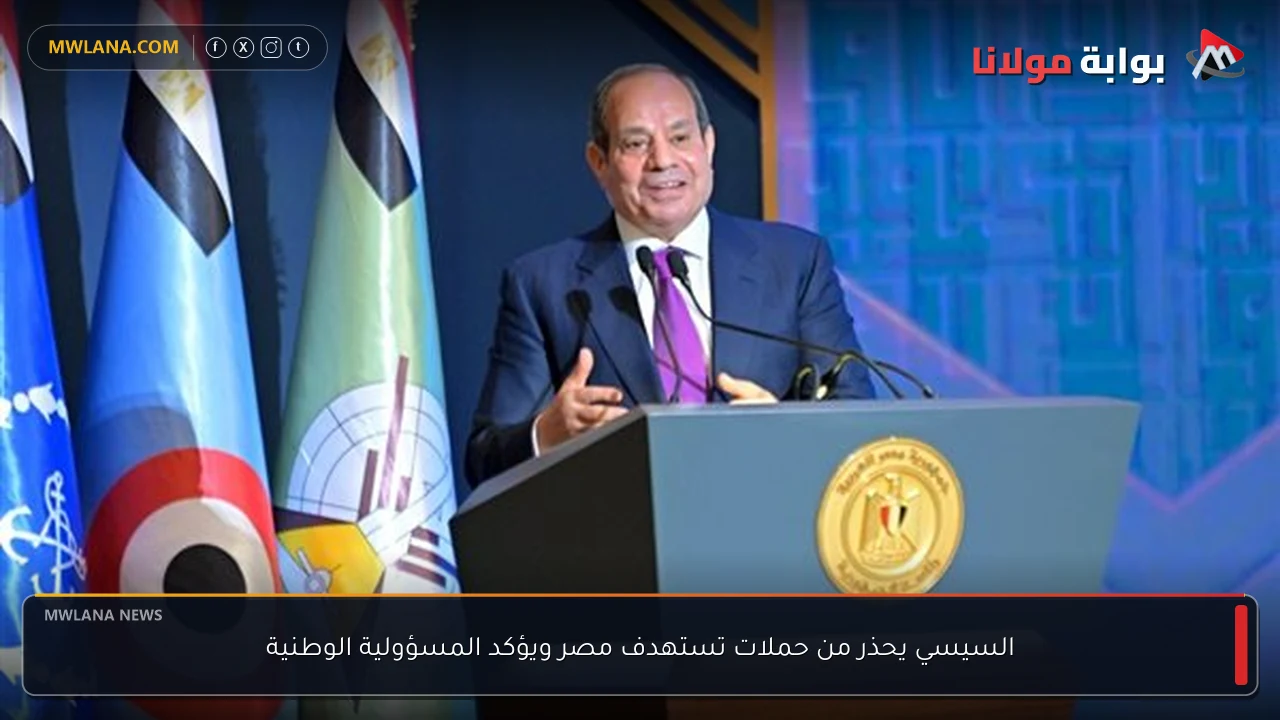 السيسي يحذر من حملات تستهدف مصر ويؤكد المسؤولية الوطنية