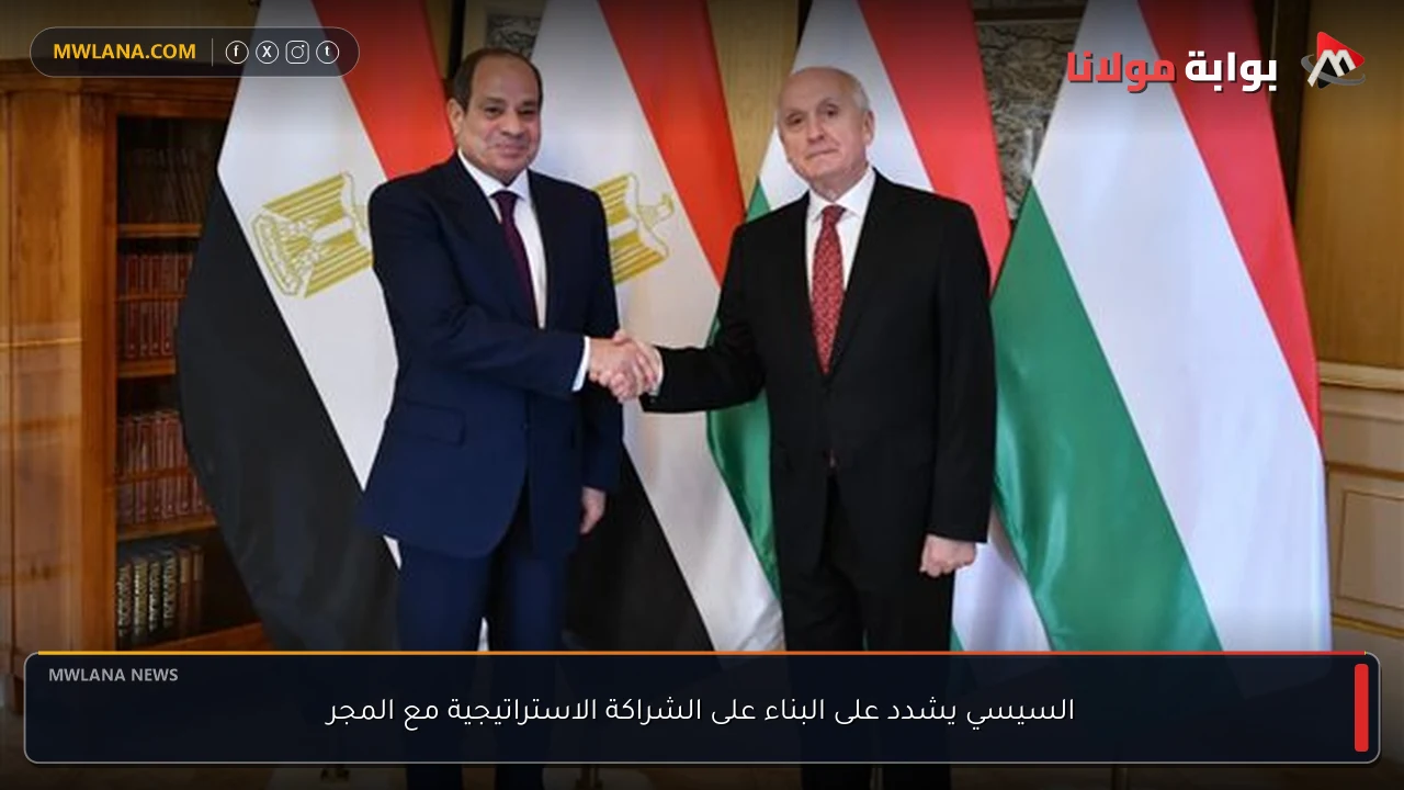 السيسي يشدد على البناء على الشراكة الاستراتيجية مع المجر