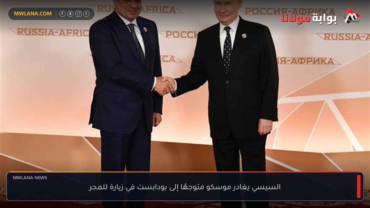 السيسي يغادر موسكو متوجهًا إلى بودابست في زيارة للمجر