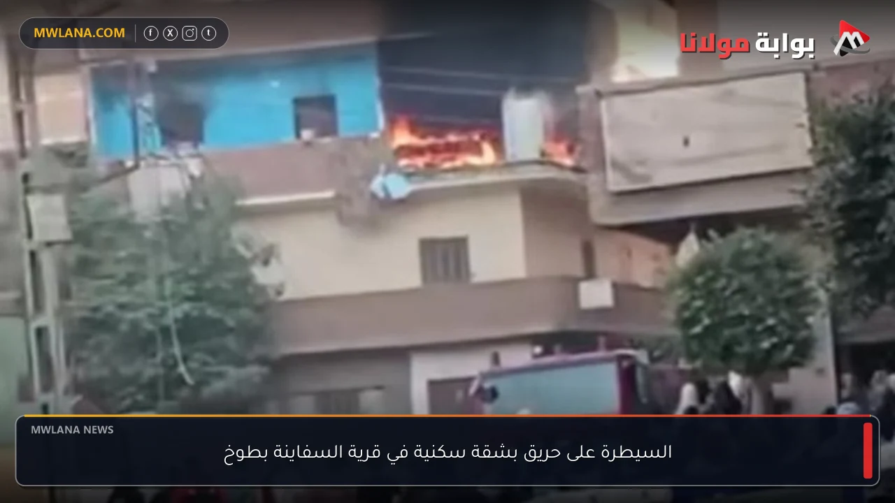 السيطرة على حريق بشقة سكنية في قرية السفاينة بطوخ