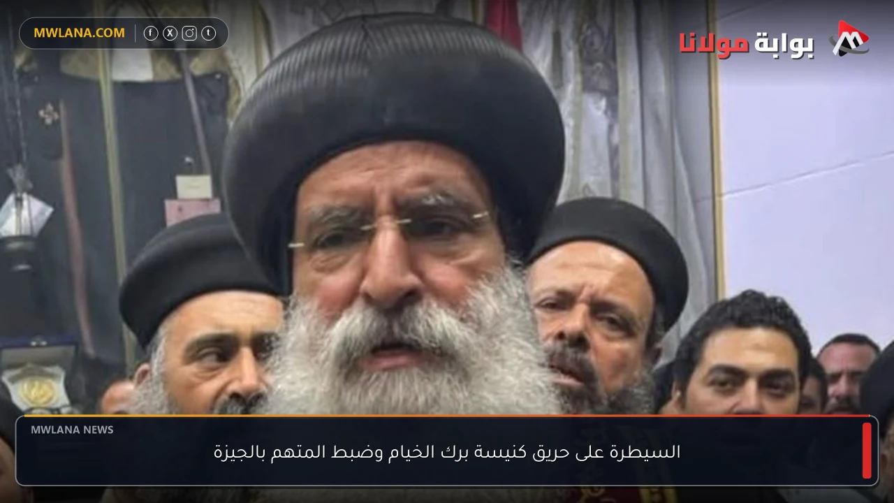 السيطرة على حريق كنيسة برك الخيام وضبط المتهم بالجيزة