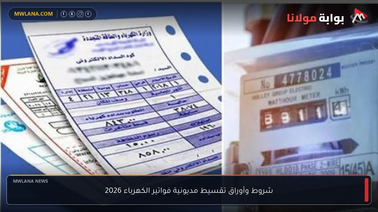 شروط وأوراق تقسيط مديونية فواتير الكهرباء 2026