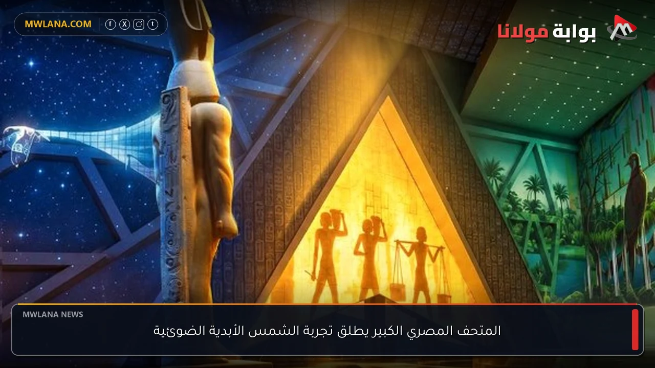 المتحف المصري الكبير يطلق تجربة الشمس الأبدية الضوئية