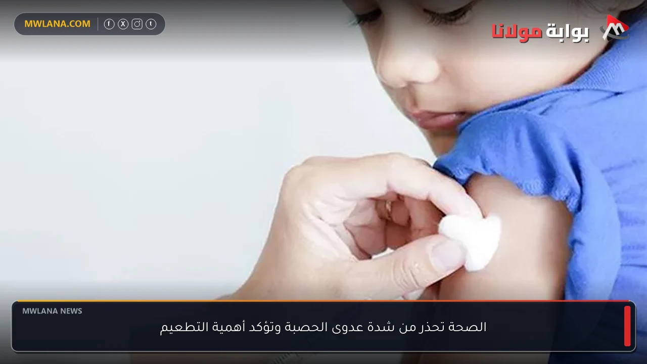 الصحة تحذر من شدة عدوى الحصبة وتؤكد أهمية التطعيم