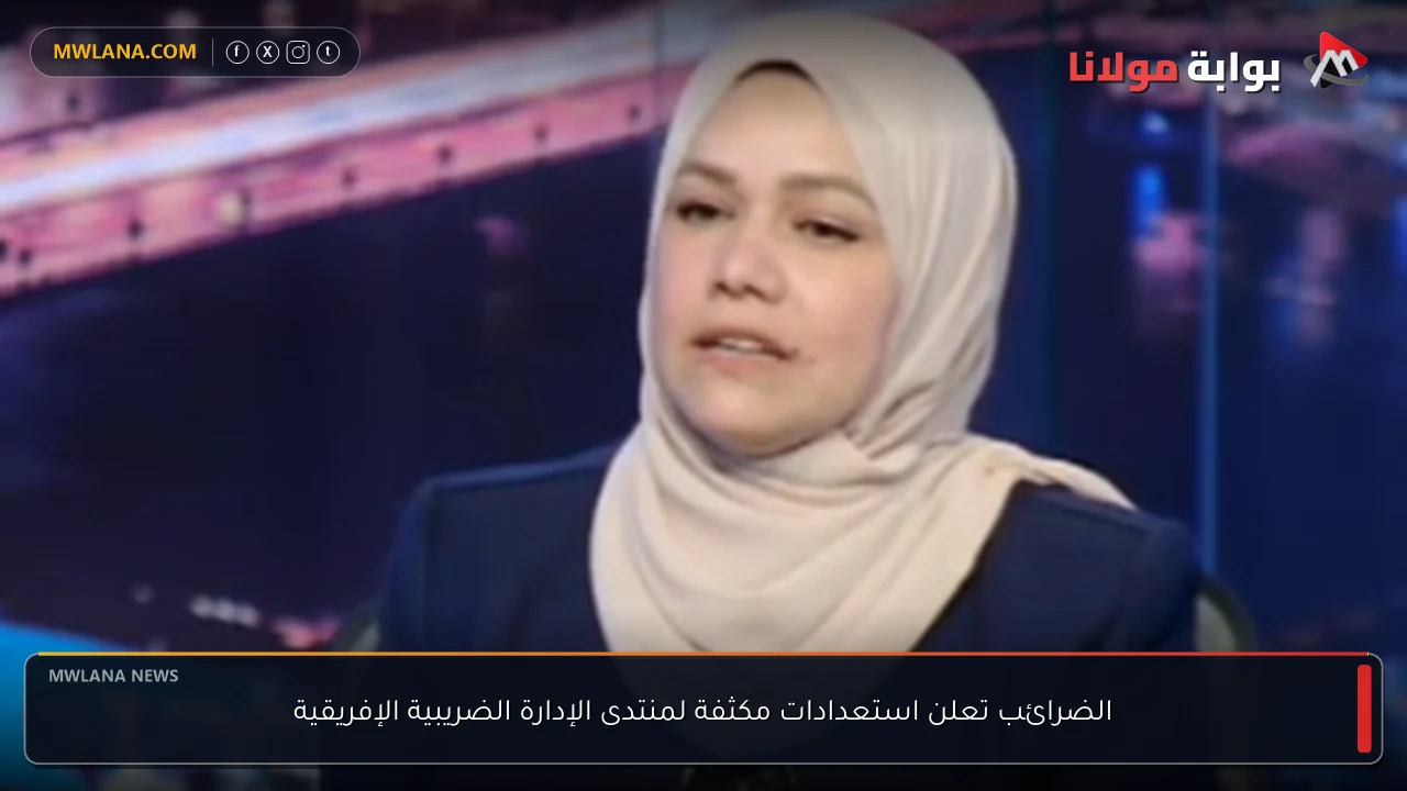 الضرائب تعلن استعدادات مكثفة لمنتدى الإدارة الضريبية الإفريقية