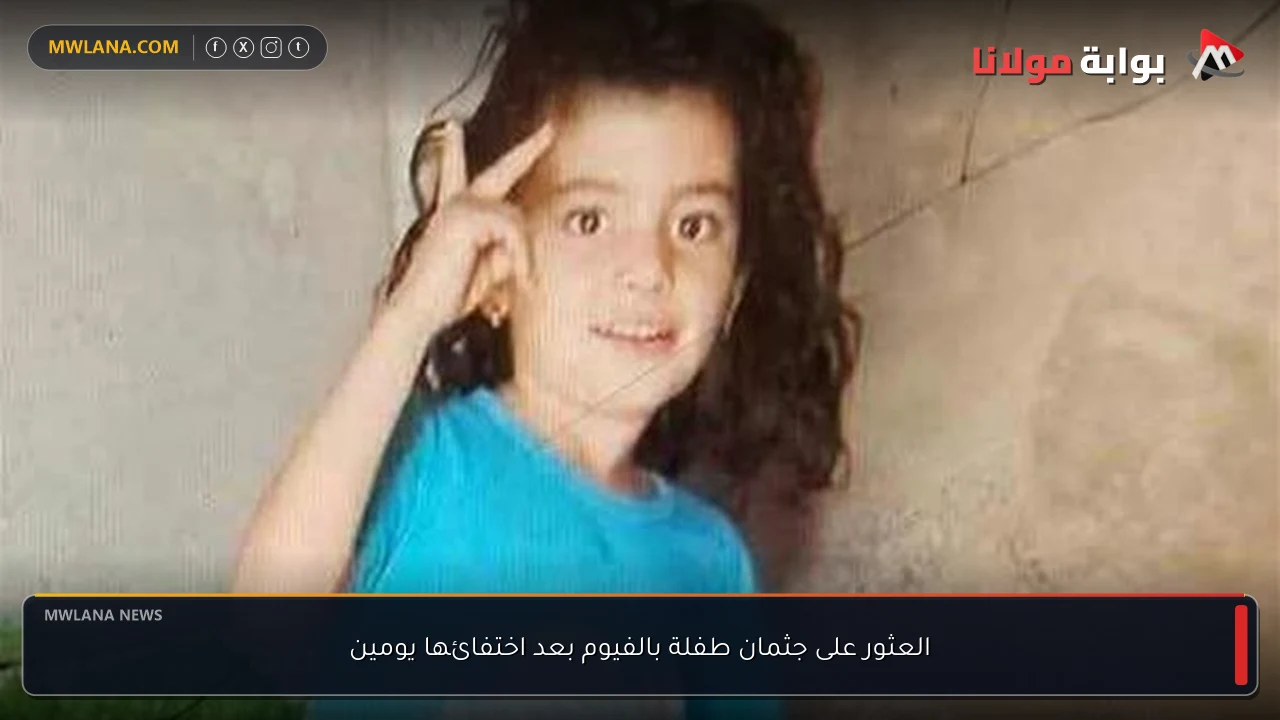 العثور على جثمان طفلة بالفيوم بعد اختفائها يومين