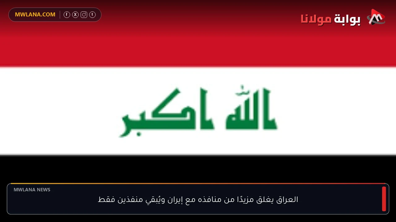 العراق يغلق مزيدًا من منافذه مع إيران ويُبقي منفذين فقط