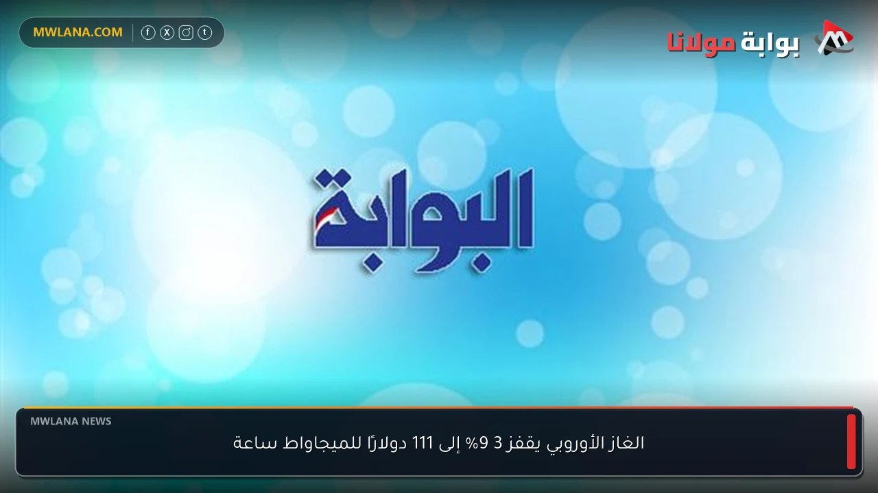 الغاز الأوروبي يقفز 3 9% إلى 111 دولارًا للميجاواط ساعة