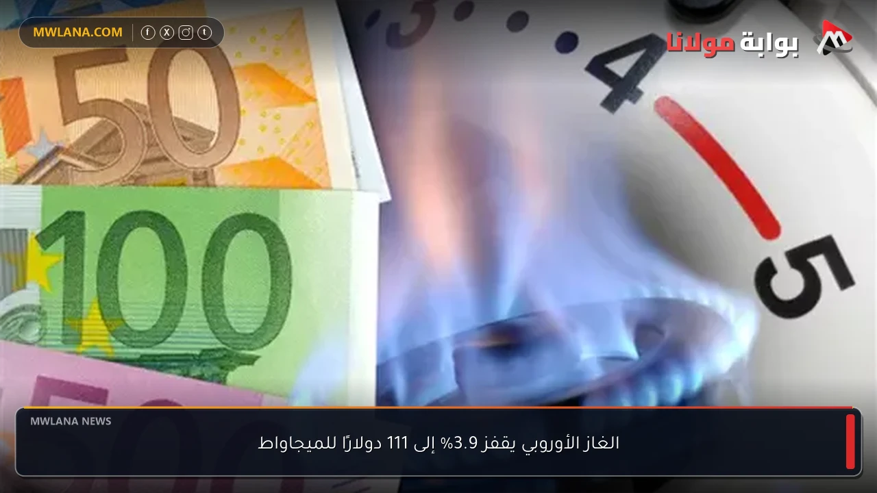 الغاز الأوروبي يقفز 3.9% إلى 111 دولارًا للميجاواط