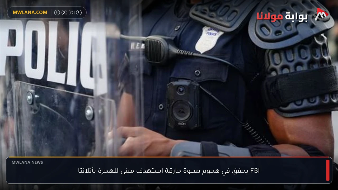 FBI يحقق في هجوم بعبوة حارقة استهدف مبنى للهجرة بأتلانتا