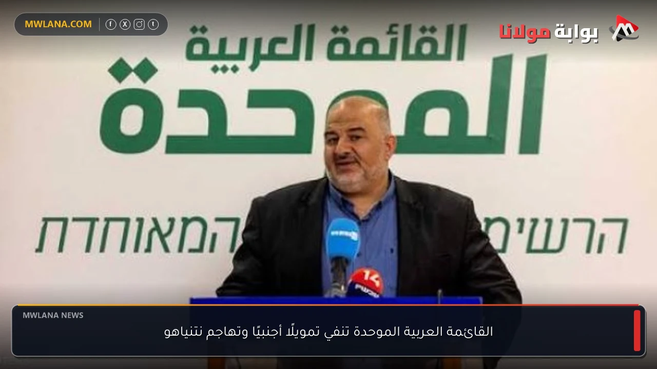 القائمة العربية الموحدة تنفي تمويلًا أجنبيًا وتهاجم نتنياهو