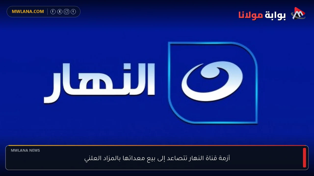 أزمة قناة النهار تتصاعد إلى بيع معداتها بالمزاد العلني