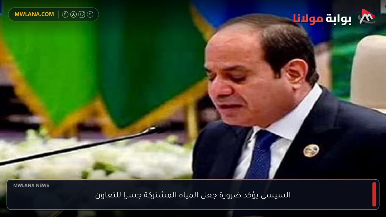 السيسي يؤكد ضرورة جعل المياه المشتركة جسرا للتعاون