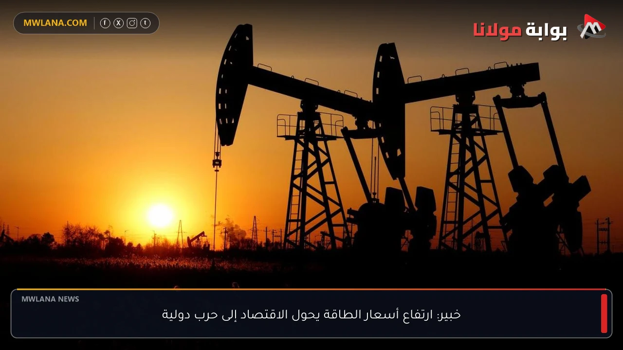 خبير: ارتفاع أسعار الطاقة يحول الاقتصاد إلى حرب دولية