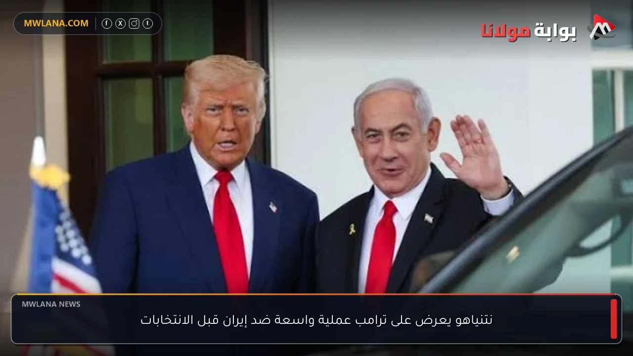 نتنياهو يعرض على ترامب عملية واسعة ضد إيران قبل الانتخابات