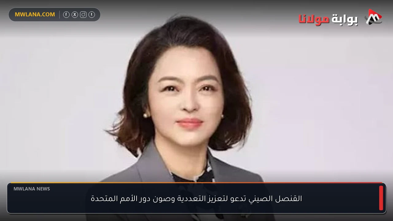 القنصل الصيني تدعو لتعزيز التعددية وصون دور الأمم المتحدة