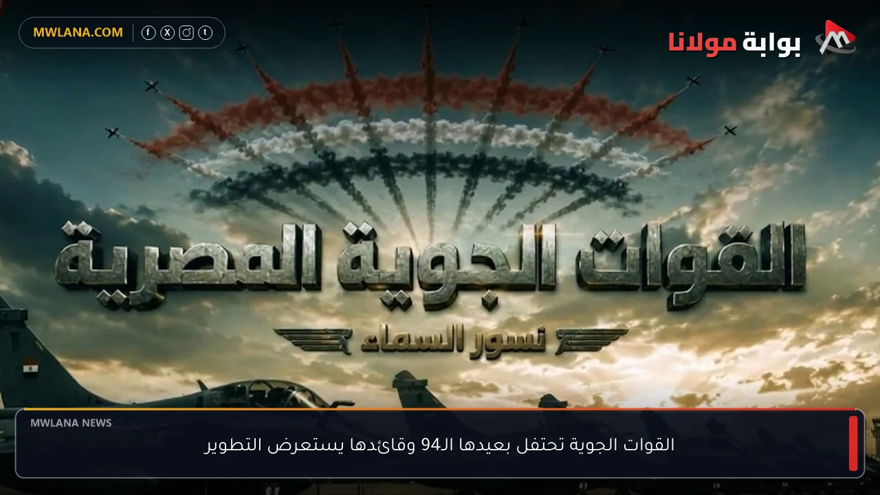 القوات الجوية تحتفل بعيدها الـ94 وقائدها يستعرض التطوير